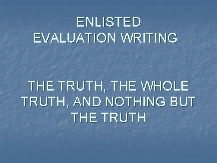ENLISTED EVALUATION WRITING THE TRUTH, THE WHOLE TRUTH, AND NOTHING BUT THE TRUTH 