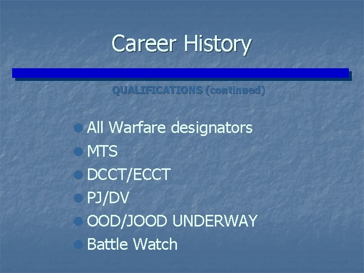Career History QUALIFICATIONS (continued) =All Warfare designators =MTS =DCCT/ECCT =PJ/DV =OOD/JOOD UNDERWAY =Battle Watch