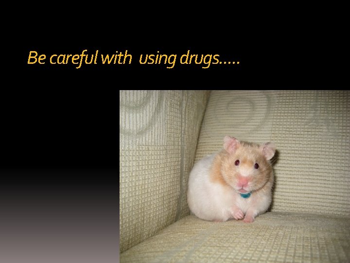 Be careful with using drugs. . . 