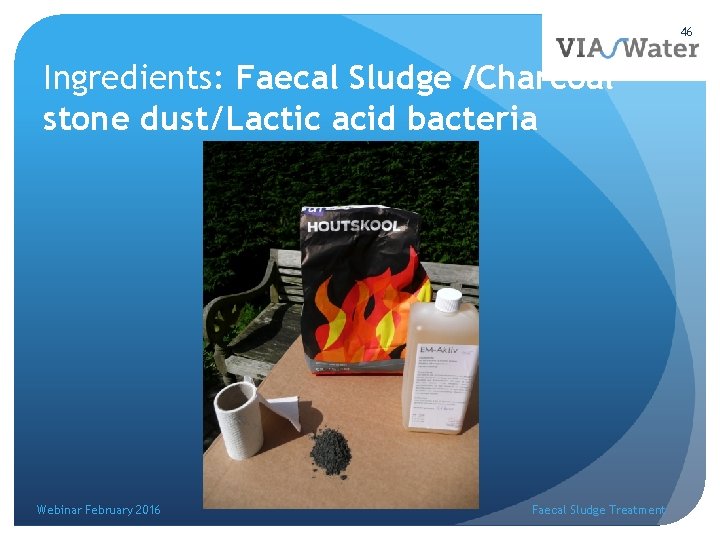 46 Ingredients: Faecal Sludge /Charcoalstone dust/Lactic acid bacteria Webinar February 2016 Faecal Sludge Treatment