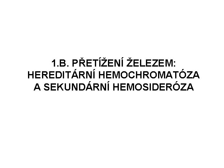 1. B. PŘETÍŽENÍ ŽELEZEM: HEREDITÁRNÍ HEMOCHROMATÓZA A SEKUNDÁRNÍ HEMOSIDERÓZA 1. B. PŘETÍŽENÍ ŽELEZEM: HEREDITÁRNÍ HEMOCHROMATÓZA A SEKUNDÁRNÍ HEMOSIDERÓZA
