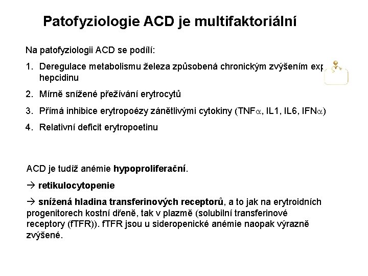 Patofyziologie ACD je multifaktoriální Na patofyziologii ACD se podílí: 1. Deregulace metabolismu železa způsobená Patofyziologie ACD je multifaktoriální Na patofyziologii ACD se podílí: 1. Deregulace metabolismu železa způsobená