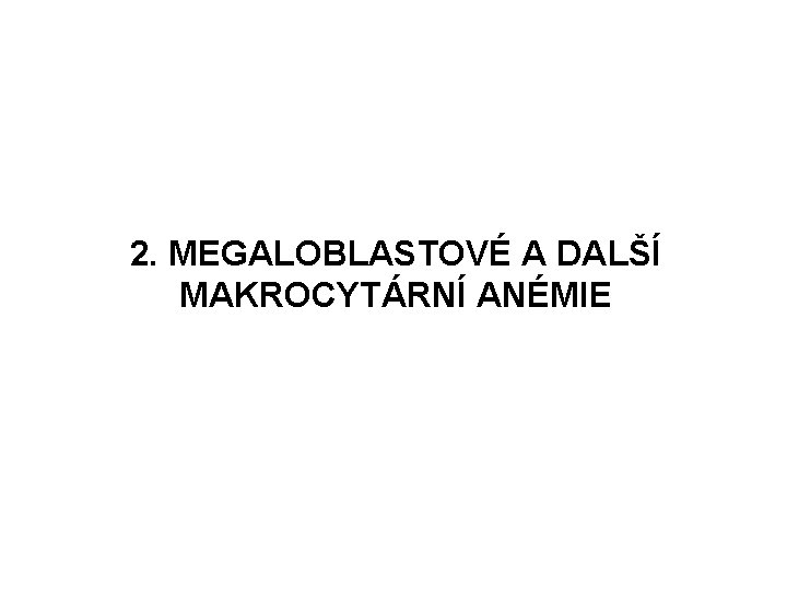 2. MEGALOBLASTOVÉ A DALŠÍ MAKROCYTÁRNÍ ANÉMIE 2. MEGALOBLASTOVÉ A DALŠÍ MAKROCYTÁRNÍ ANÉMIE