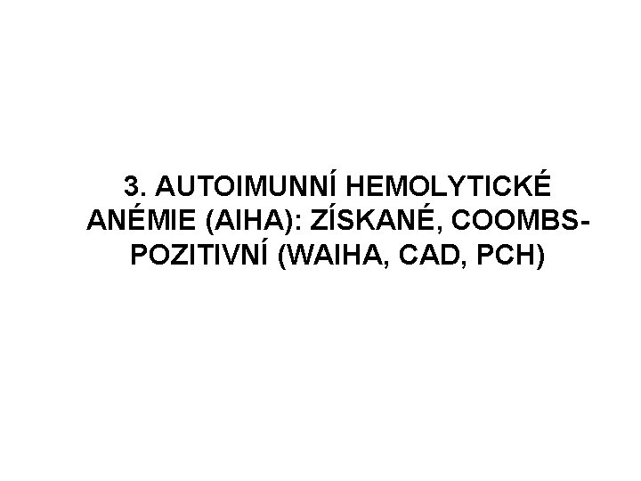 3. AUTOIMUNNÍ HEMOLYTICKÉ ANÉMIE (AIHA): ZÍSKANÉ, COOMBSPOZITIVNÍ (WAIHA, CAD, PCH) 3. AUTOIMUNNÍ HEMOLYTICKÉ ANÉMIE (AIHA): ZÍSKANÉ, COOMBSPOZITIVNÍ (WAIHA, CAD, PCH)