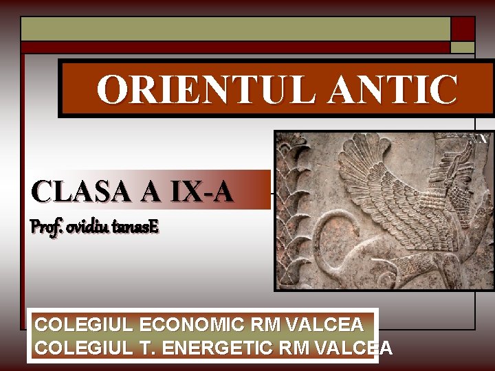 ORIENTUL ANTIC CLASA A IX-A Prof. ovidiu tanas. E COLEGIUL ECONOMIC RM VALCEA COLEGIUL