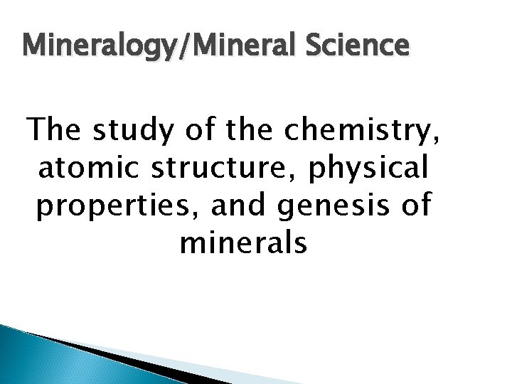 Mineralogy/Mineral Science The study of the chemistry, atomic structure, physical properties, and genesis of Mineralogy/Mineral Science The study of the chemistry, atomic structure, physical properties, and genesis of