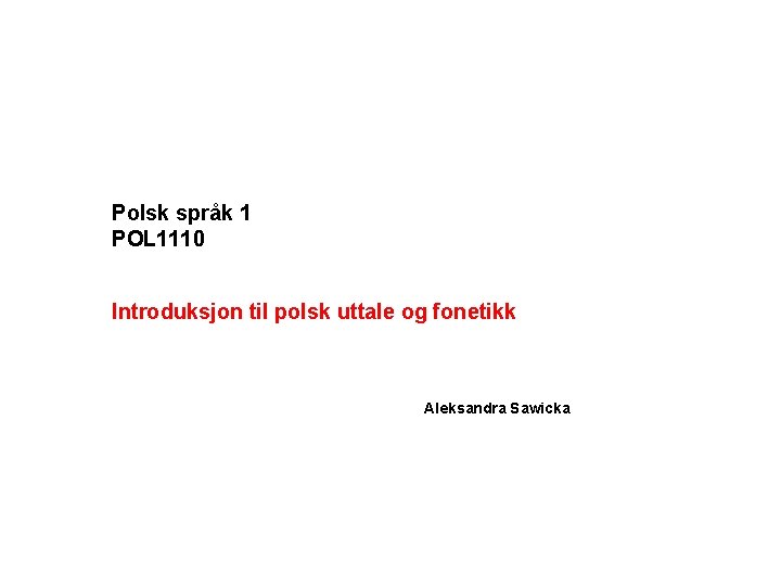 Polsk språk 1 POL 1110 Introduksjon til polsk uttale og fonetikk Aleksandra Sawicka 