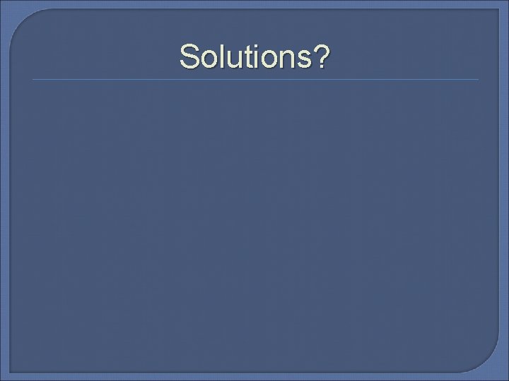Solutions? 
