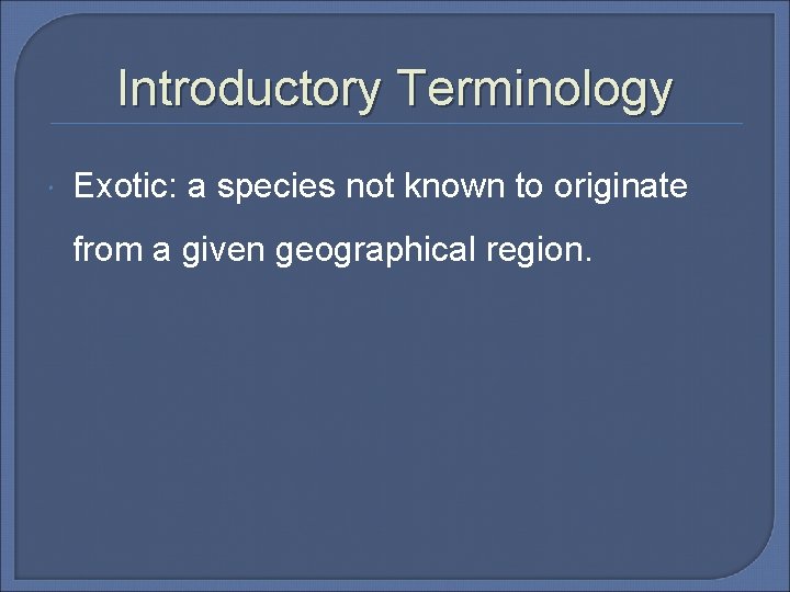 Introductory Terminology Exotic: a species not known to originate from a given geographical region.