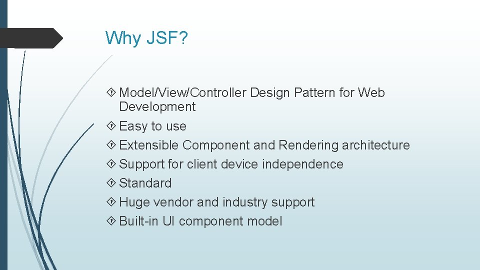 Why JSF? Model/View/Controller Design Pattern for Web Development Easy to use Extensible Component and