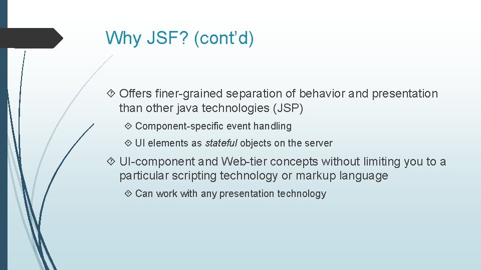 Why JSF? (cont’d) Offers finer-grained separation of behavior and presentation than other java technologies