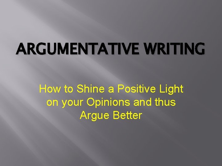 ARGUMENTATIVE WRITING How to Shine a Positive Light on your Opinions and thus Argue