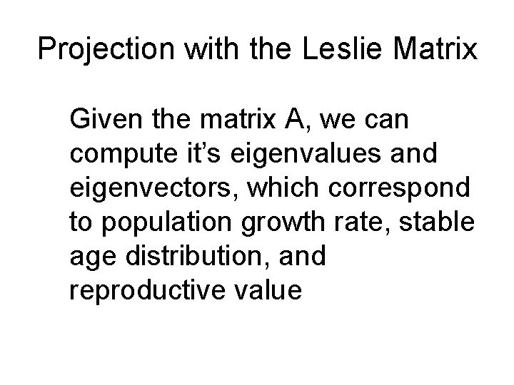 Projection with the Leslie Matrix Given the matrix A, we can compute it’s eigenvalues Projection with the Leslie Matrix Given the matrix A, we can compute it’s eigenvalues