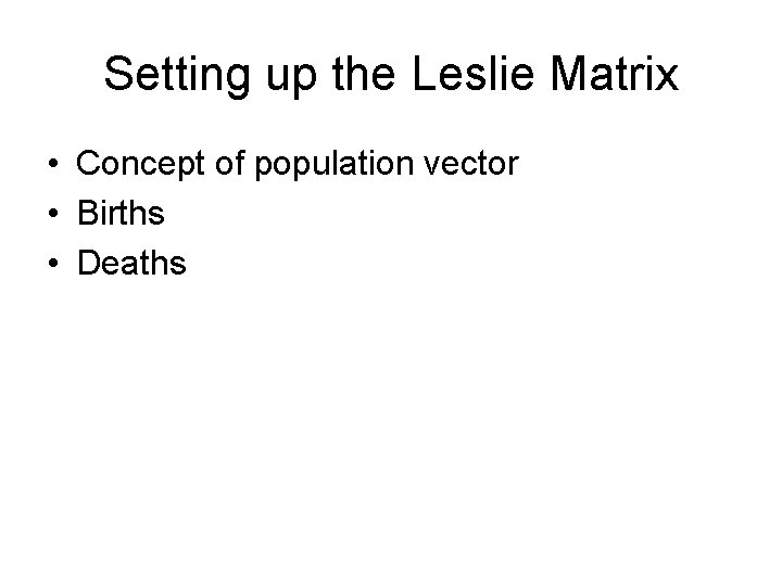 Setting up the Leslie Matrix • Concept of population vector • Births • Deaths Setting up the Leslie Matrix • Concept of population vector • Births • Deaths