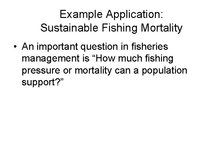 Example Application: Sustainable Fishing Mortality • An important question in fisheries management is “How Example Application: Sustainable Fishing Mortality • An important question in fisheries management is “How