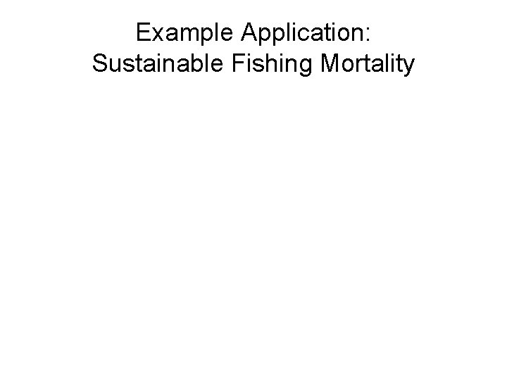 Example Application: Sustainable Fishing Mortality Example Application: Sustainable Fishing Mortality