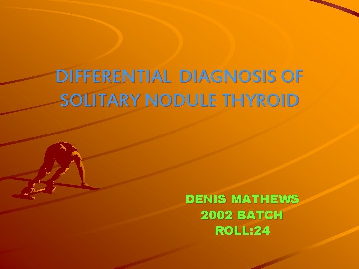 DIFFERENTIAL DIAGNOSIS OF SOLITARY NODULE THYROID DENIS MATHEWS 2002 BATCH ROLL: 24 