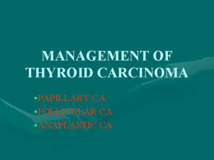 MANAGEMENT OF THYROID CARCINOMA • PAPILLARY CA • FOLLICULAR CA • ANAPLASTIC CA 