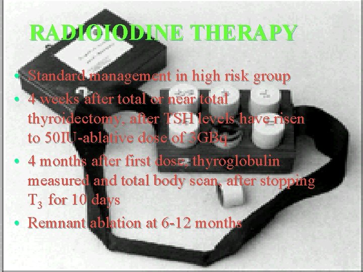 RADIOIODINE THERAPY • Standard management in high risk group • 4 weeks after total