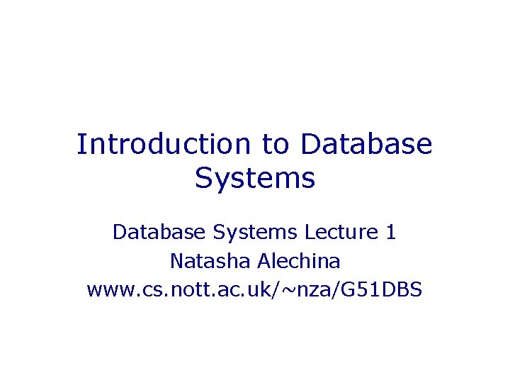 Introduction to Database Systems Lecture 1 Natasha Alechina www. cs. nott. ac. uk/~nza/G 51