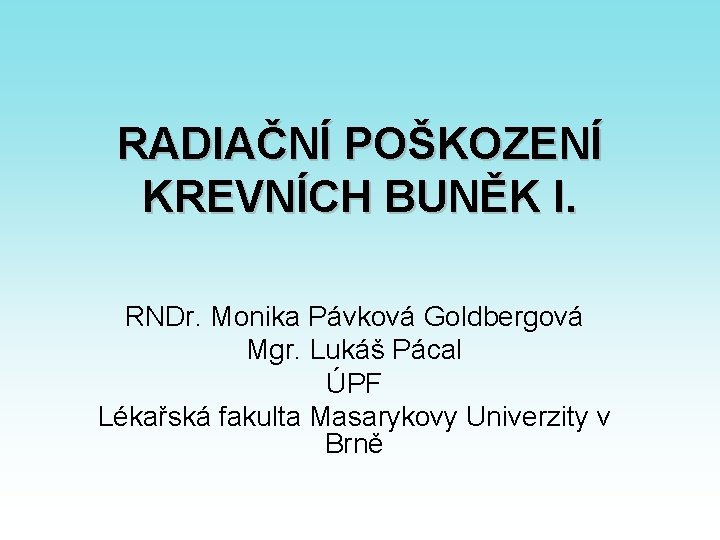 RADIAČNÍ POŠKOZENÍ KREVNÍCH BUNĚK I. RNDr. Monika Pávková Goldbergová Mgr. Lukáš Pácal ÚPF Lékařská