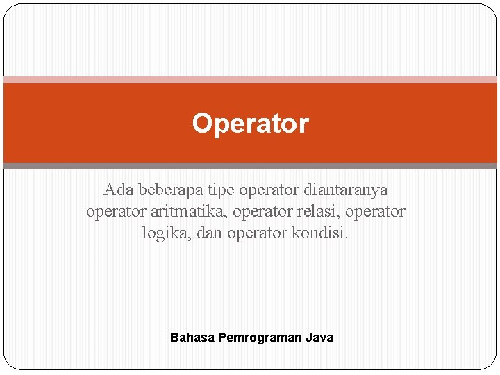 Operator Ada beberapa tipe operator diantaranya operator aritmatika, operator relasi, operator logika, dan operator