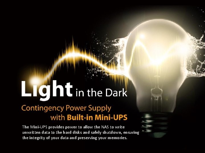 The Mini-UPS provides power to allow the NAS to write unwritten data to the The Mini-UPS provides power to allow the NAS to write unwritten data to the