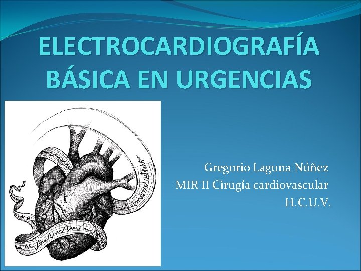 ELECTROCARDIOGRAFÍA BÁSICA EN URGENCIAS Gregorio Laguna Núñez MIR II Cirugía cardiovascular H. C. U.