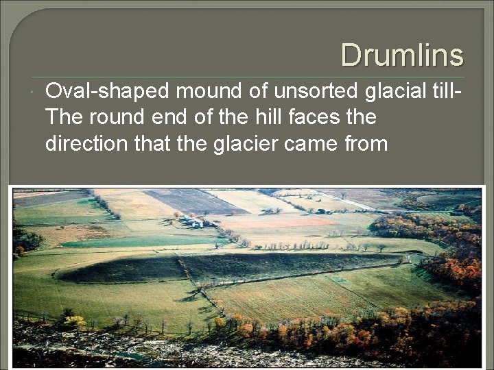 Drumlins Oval-shaped mound of unsorted glacial till. The round end of the hill faces