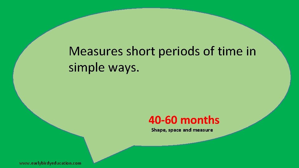 Measures short periods of time in simple ways. 40 -60 months Shape, space and
