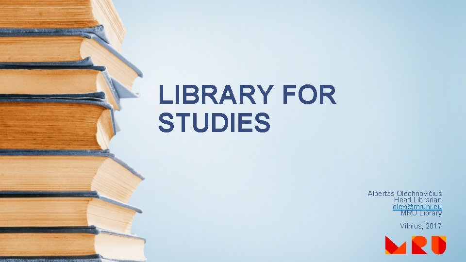 LIBRARY FOR STUDIES Albertas Olechnovičius Head Librarian olex@mruni. eu MRU Library Vilnius, 2017 