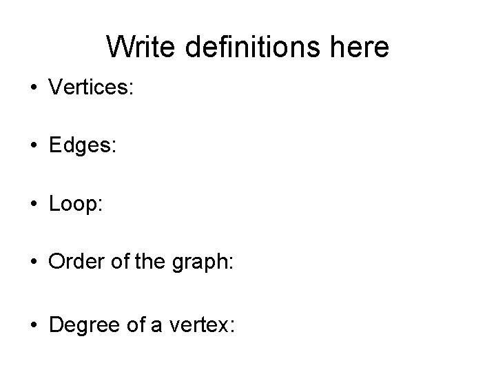 Write definitions here • Vertices: • Edges: • Loop: • Order of the graph: