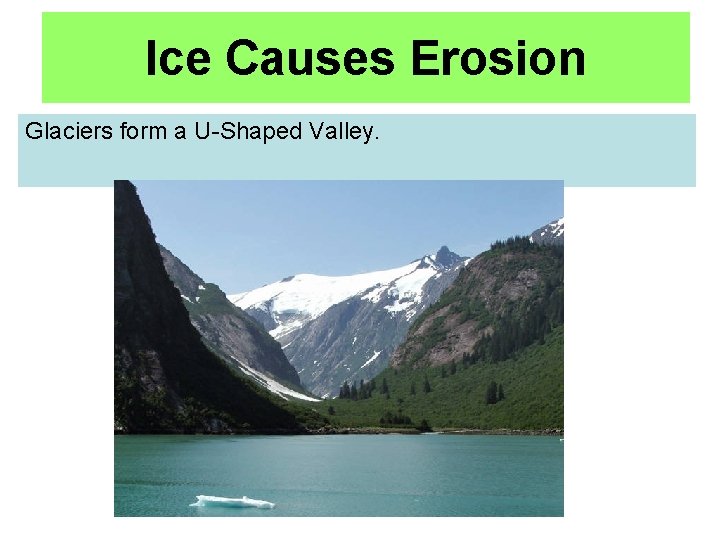 Ice Causes Erosion Glaciers form a U-Shaped Valley. 