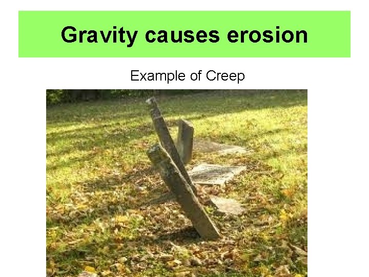 Gravity causes erosion Example of Creep 