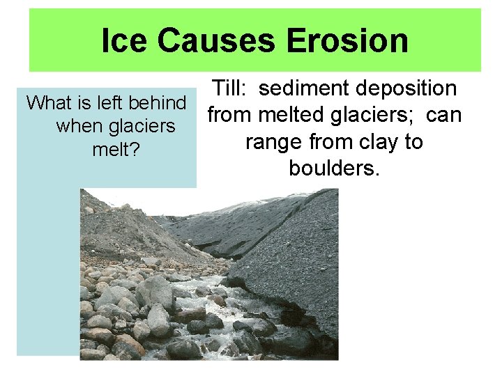Ice Causes Erosion Till: sediment deposition What is left behind from melted glaciers; can
