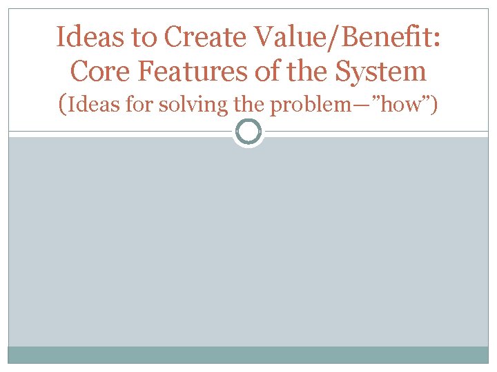 Ideas to Create Value/Benefit: Core Features of the System (Ideas for solving the problem—”how”)