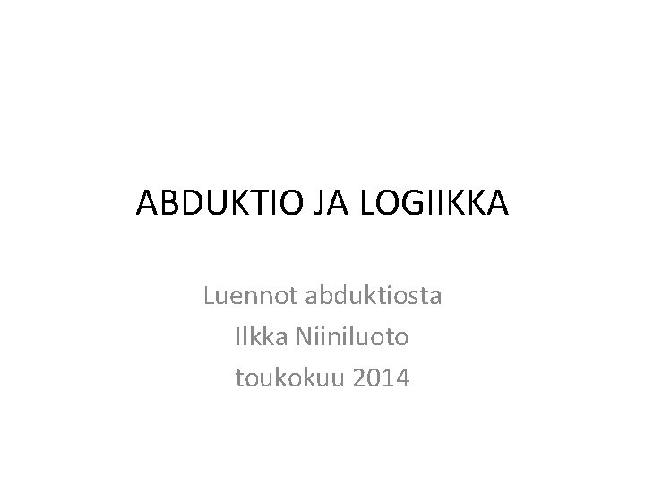 ABDUKTIO JA LOGIIKKA Luennot abduktiosta Ilkka Niiniluoto toukokuu 2014 