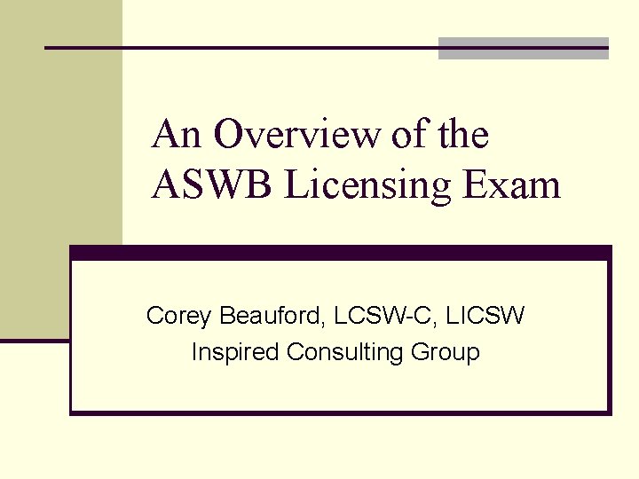 An Overview of the ASWB Licensing Exam Corey Beauford, LCSW-C, LICSW Inspired Consulting Group