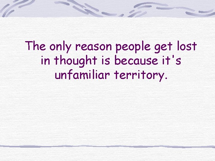 The only reason people get lost in thought is because it's unfamiliar territory. The only reason people get lost in thought is because it's unfamiliar territory.