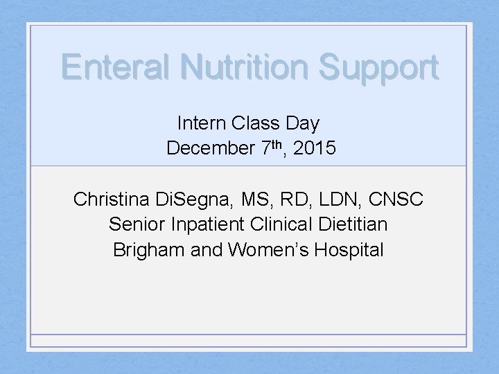 Enteral Nutrition Support Intern Class Day December 7 th, 2015 Christina Di. Segna, MS,