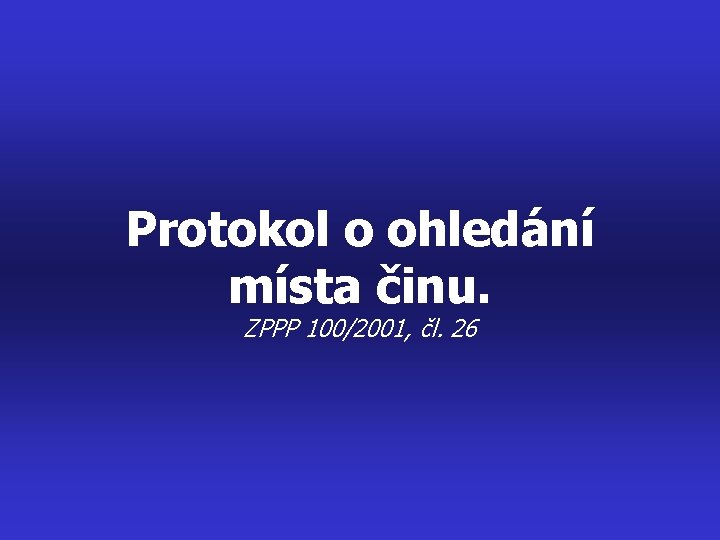 Protokol o ohledání místa činu. ZPPP 100/2001, čl. 26 Protokol o ohledání místa činu. ZPPP 100/2001, čl. 26