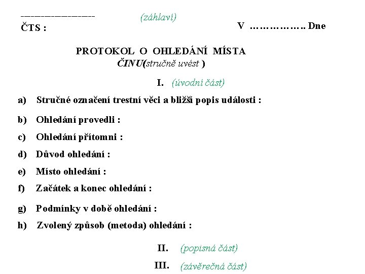 -----------ČTS : (záhlaví) V ……………. . Dne PROTOKOL O OHLEDÁNÍ MÍSTA ČINU(stručně uvést ) -----------ČTS : (záhlaví) V ……………. . Dne PROTOKOL O OHLEDÁNÍ MÍSTA ČINU(stručně uvést )