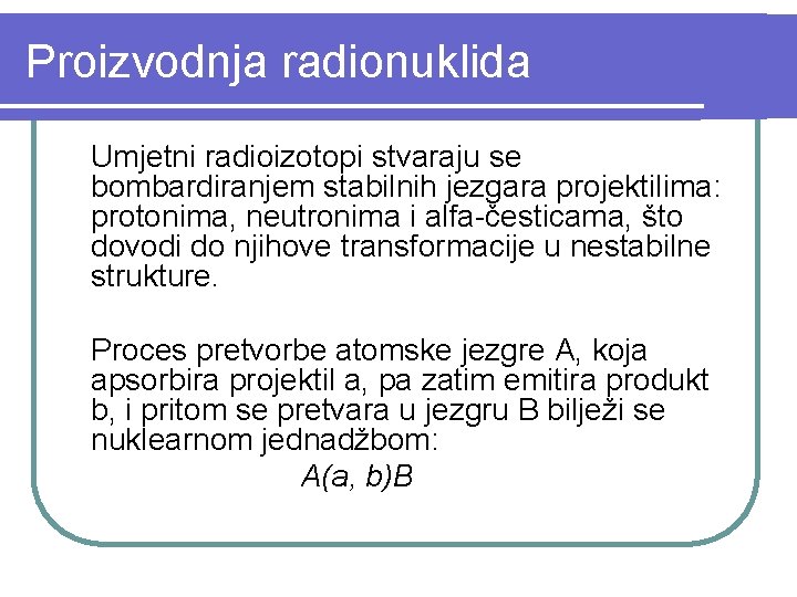 Proizvodnja radionuklida Umjetni radioizotopi stvaraju se bombardiranjem stabilnih jezgara projektilima: protonima, neutronima i alfa-česticama,