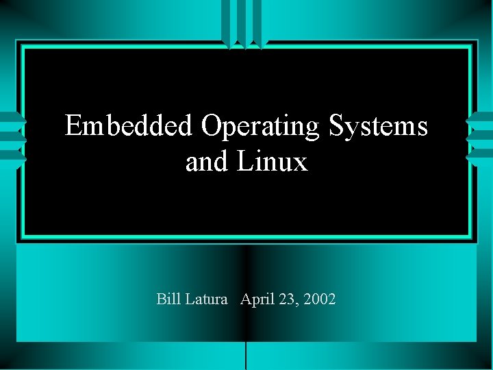 Embedded Operating Systems and Linux Bill Latura April 23, 2002 