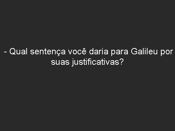 - Qual sentença você daria para Galileu por suas justificativas? - Qual sentença você daria para Galileu por suas justificativas?