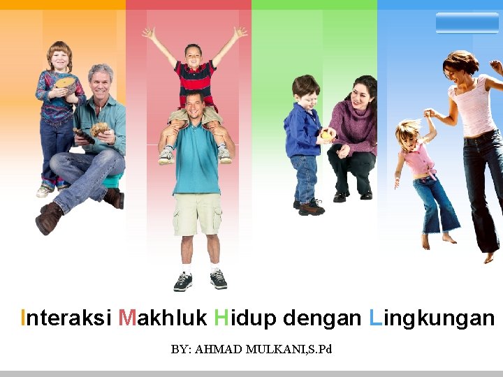 L/O/G/O Interaksi Makhluk Hidup dengan Lingkungan BY: AHMAD MULKANI, S. Pd 