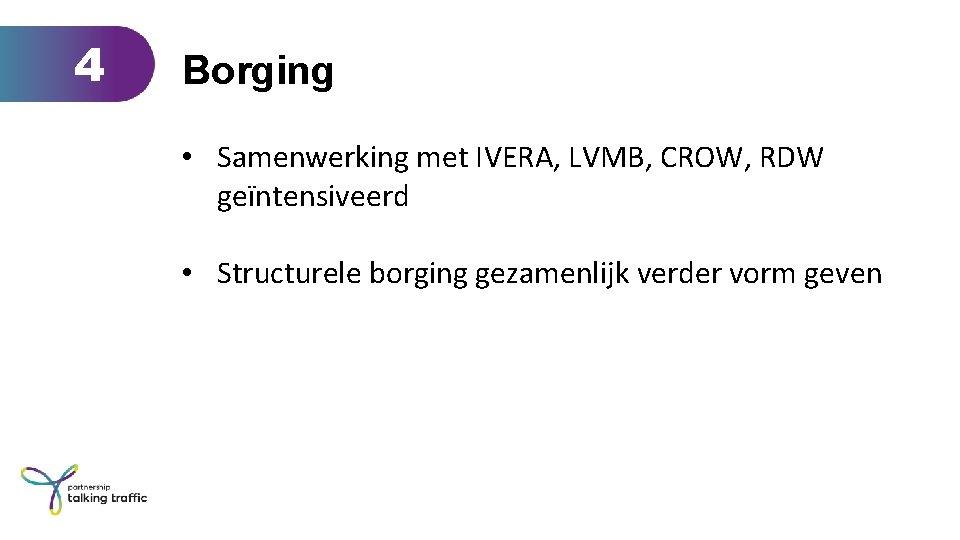 4 Borging • Samenwerking met IVERA, LVMB, CROW, RDW geïntensiveerd • Structurele borging gezamenlijk