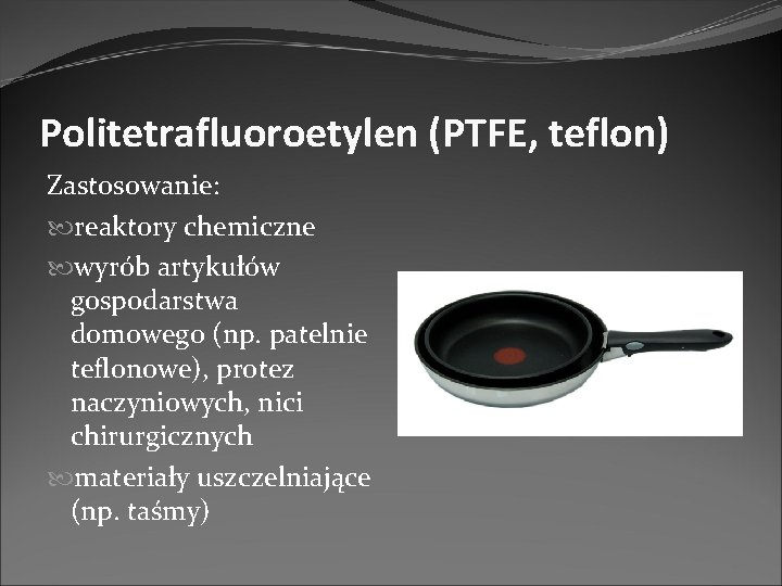 Politetrafluoroetylen (PTFE, teflon) Zastosowanie: reaktory chemiczne wyrób artykułów gospodarstwa domowego (np. patelnie teflonowe), protez