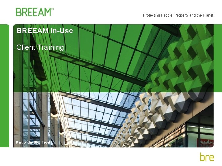 Protecting People, Property and the Planet BREEAM In-Use Client Training Part of the BRE