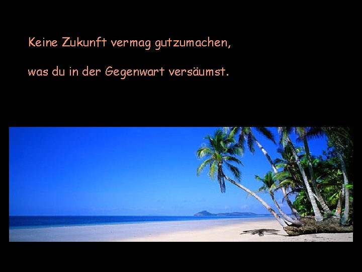 Keine Zukunft vermag gutzumachen, was du in der Gegenwart versäumst. 